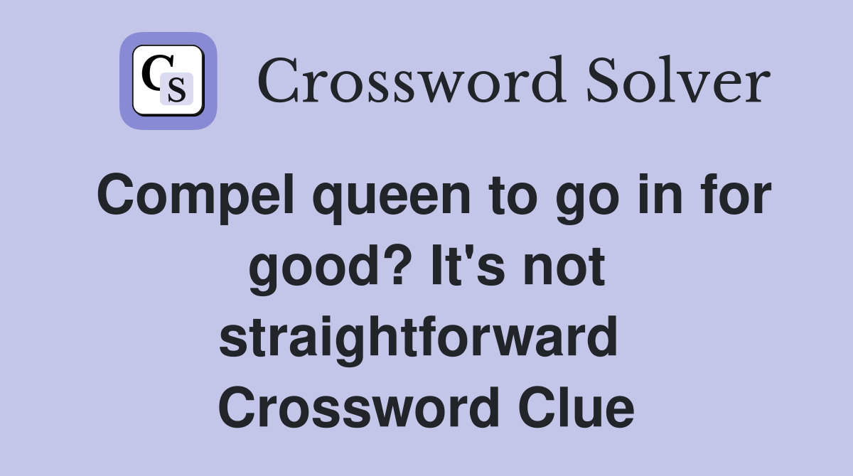 Compel queen to go in for good? It's not straightforward  Crossword Clue
