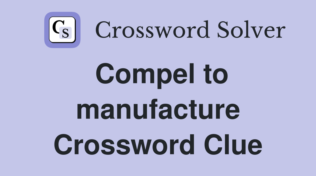 Compel to manufacture Crossword Clue