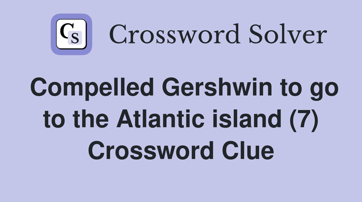Compelled Gershwin to go to the Atlantic island (7) Crossword Clue