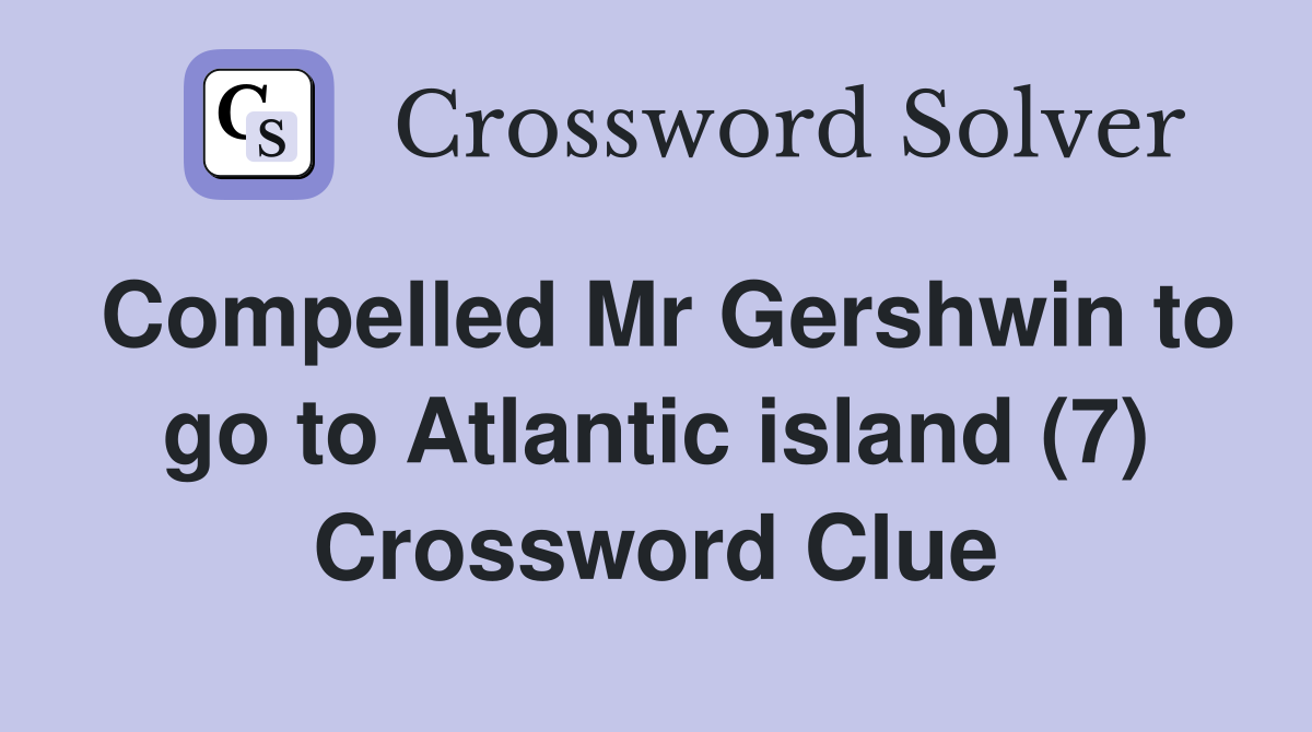 Compelled Mr Gershwin to go to Atlantic island (7) Crossword Clue