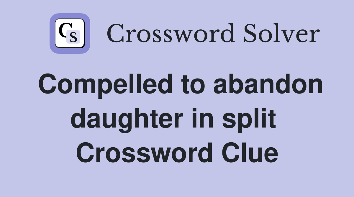 Compelled to abandon daughter in split  Crossword Clue