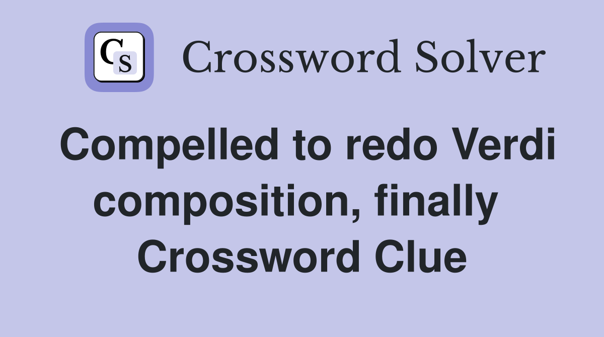 Compelled to redo Verdi composition, finally  Crossword Clue
