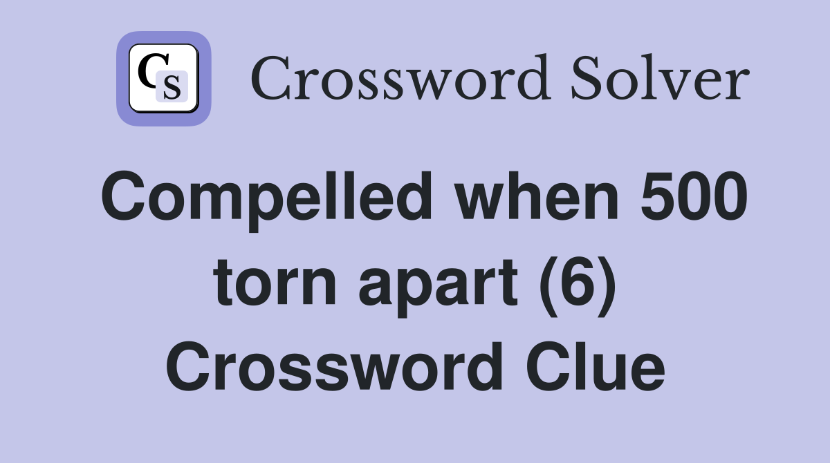 Compelled when 500 torn apart (6) Crossword Clue
