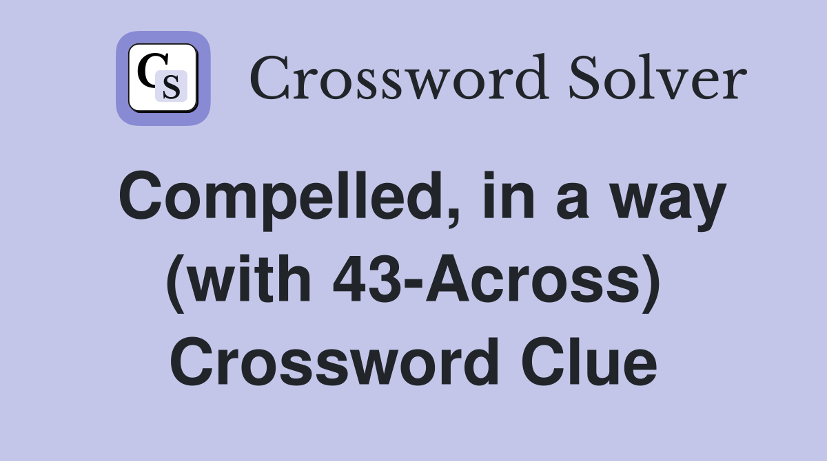 Compelled, in a way (with 43-Across) Crossword Clue