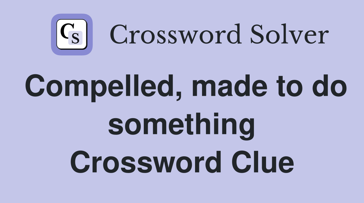 Compelled, made to do something Crossword Clue