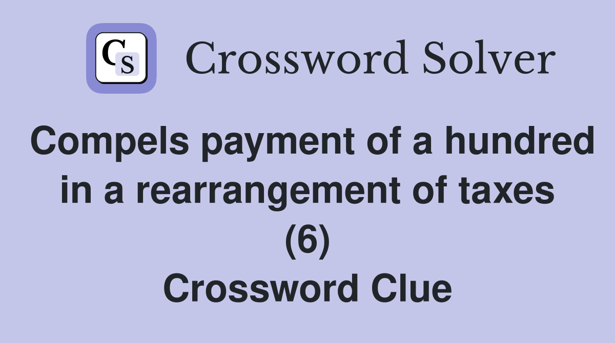 Compels payment of a hundred in a rearrangement of taxes (6) Crossword Clue