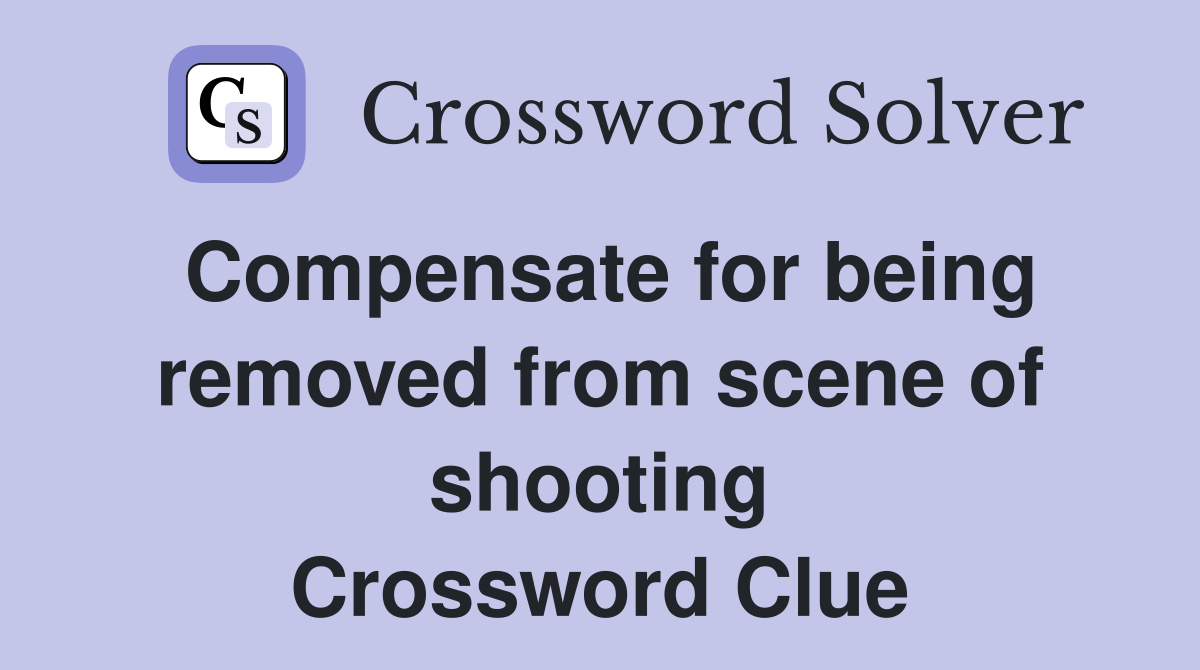 Compensate for being removed from scene of shooting Crossword Clue