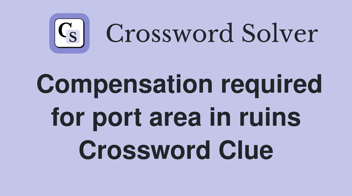 Compensation required for port area in ruins Crossword Clue