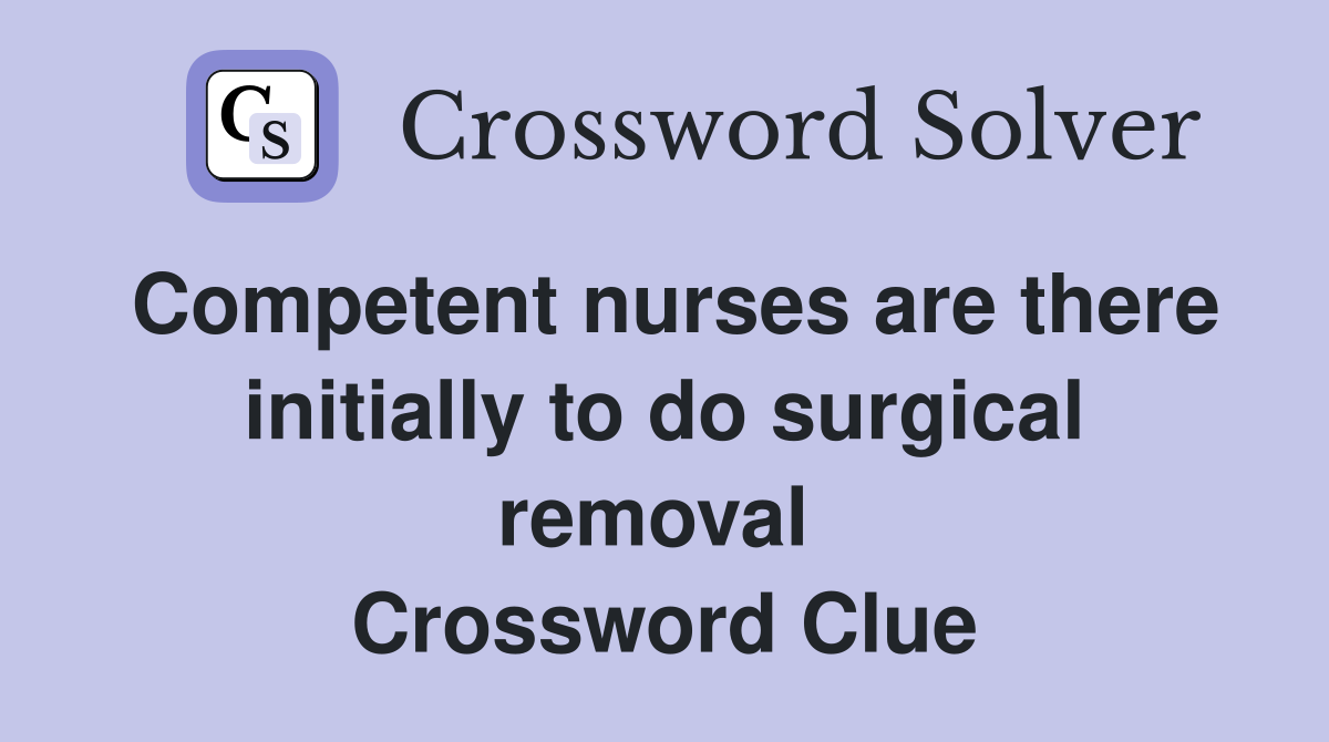 Competent nurses are there initially to do surgical removal  Crossword Clue
