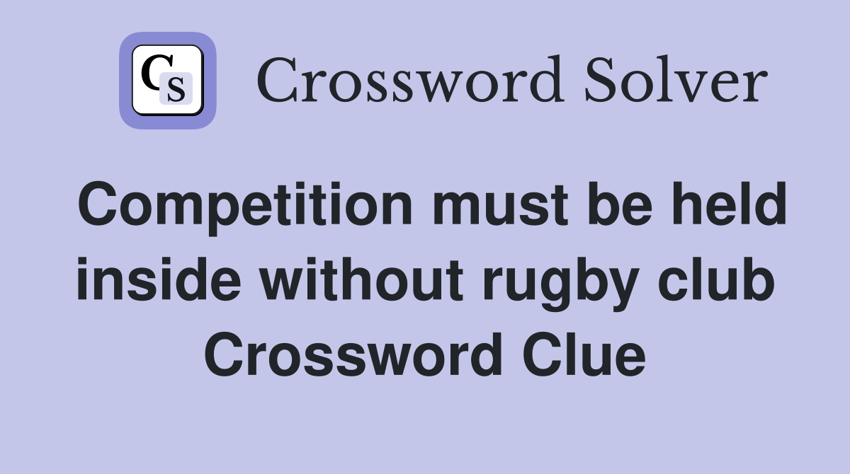 Competition must be held inside without rugby club Crossword Clue