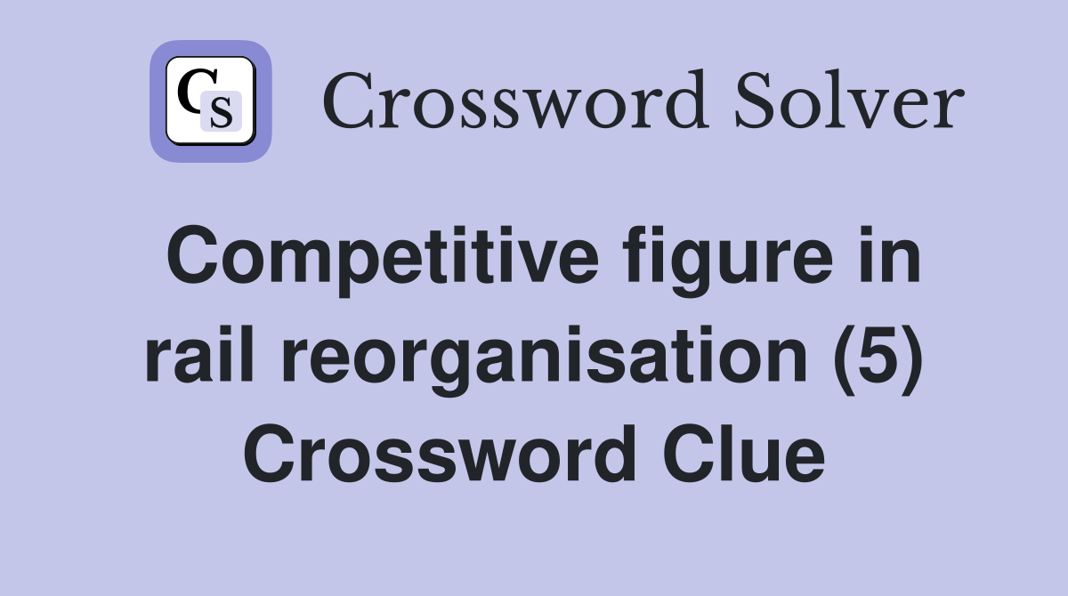 Competitive figure in rail reorganisation (5) Crossword Clue