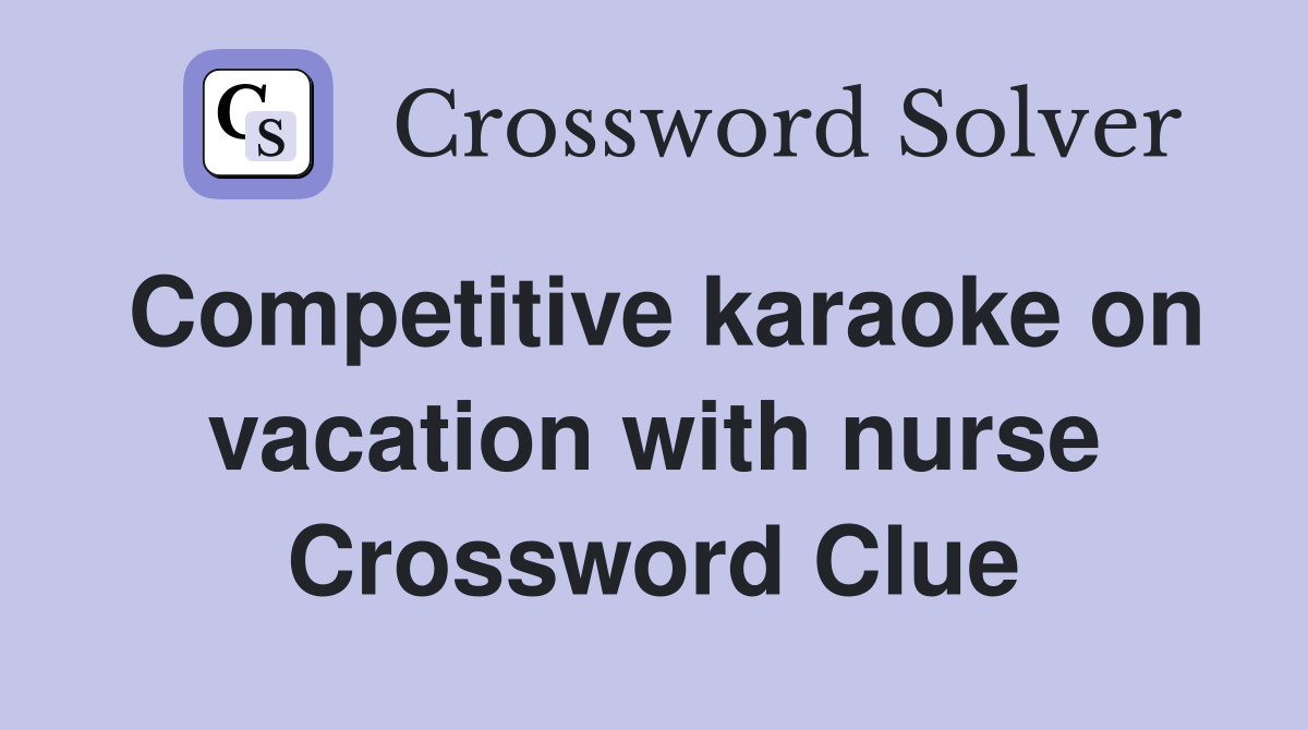 Competitive karaoke on vacation with nurse Crossword Clue