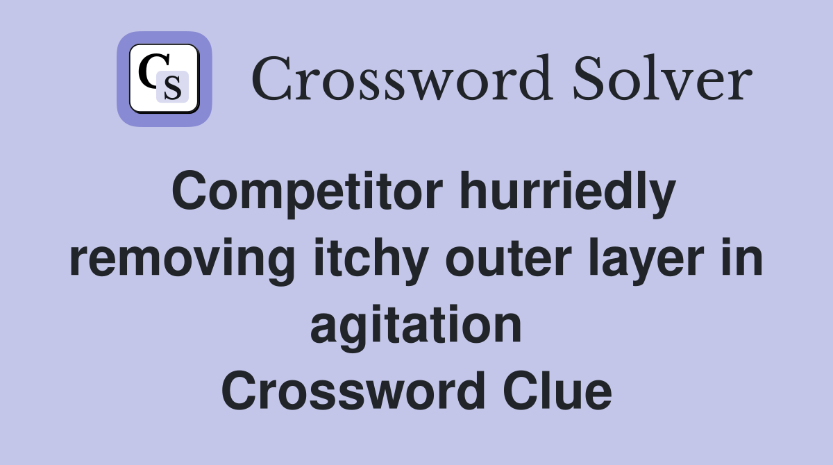 Competitor hurriedly removing itchy outer layer in agitation Crossword Clue