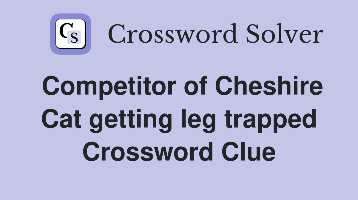 Competitor of Cheshire Cat getting leg trapped Crossword Clue
