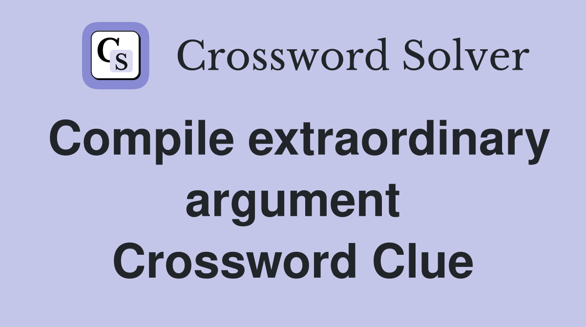 Compile extraordinary argument Crossword Clue