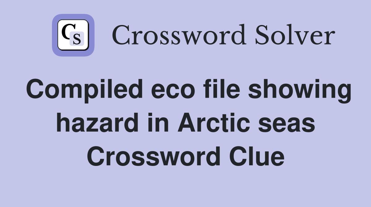 Compiled eco file showing hazard in Arctic seas Crossword Clue