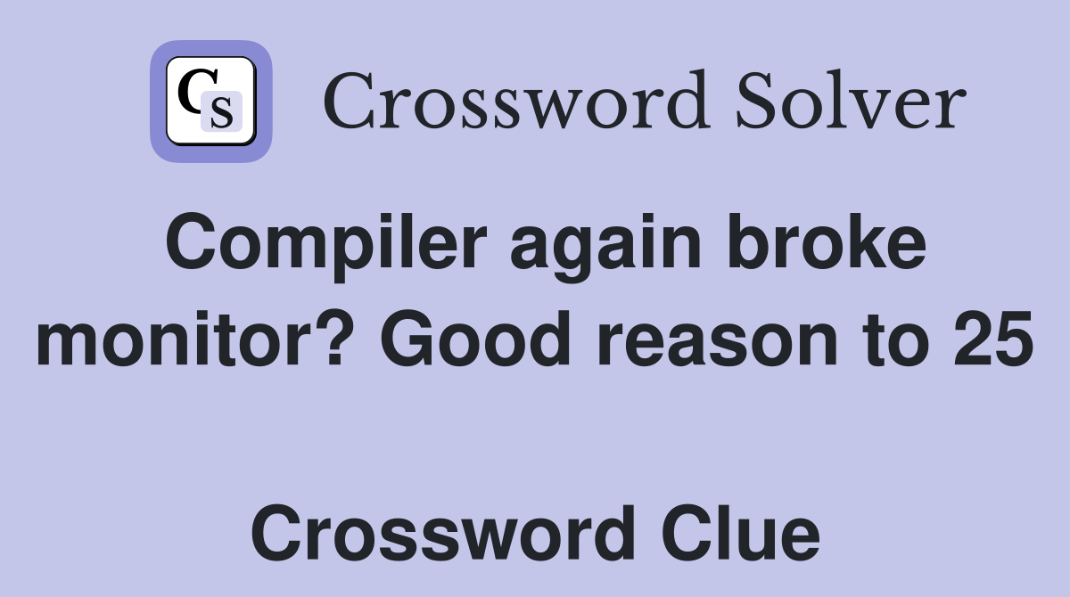 Compiler again broke monitor? Good reason to 25  Crossword Clue