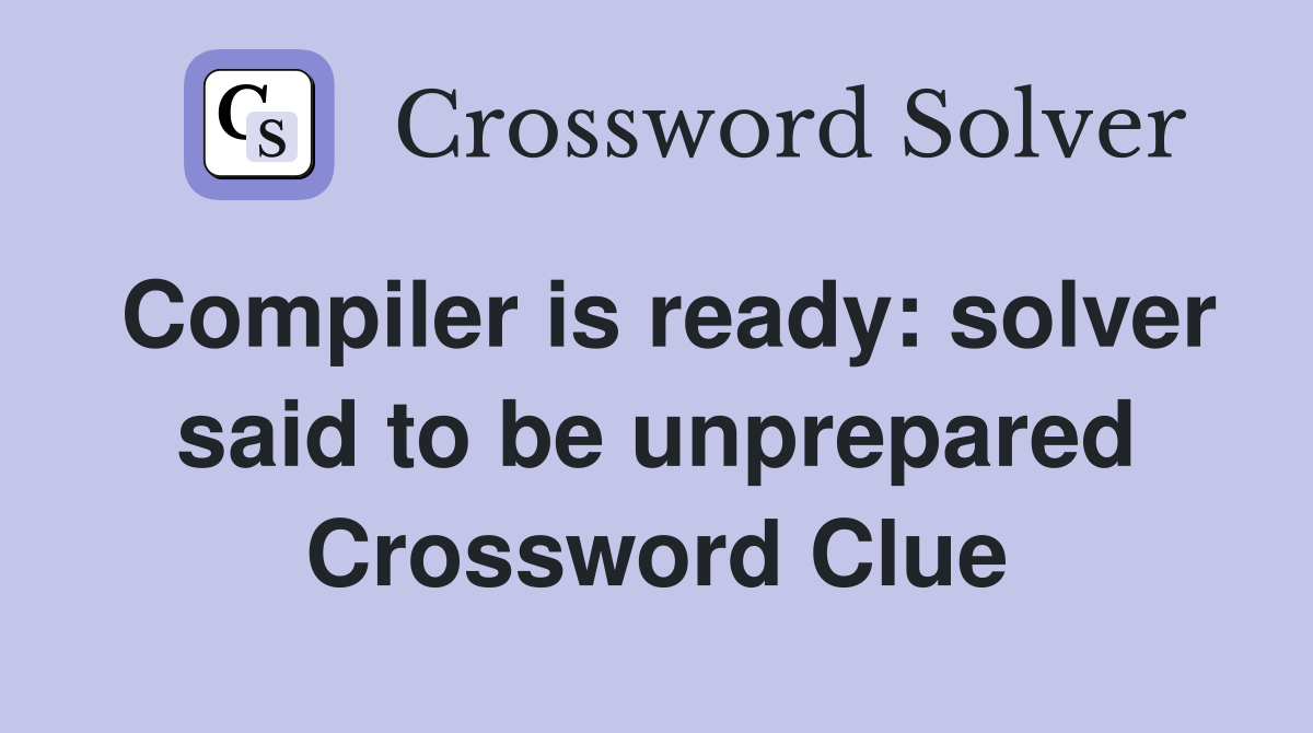 Compiler is ready: solver said to be unprepared Crossword Clue