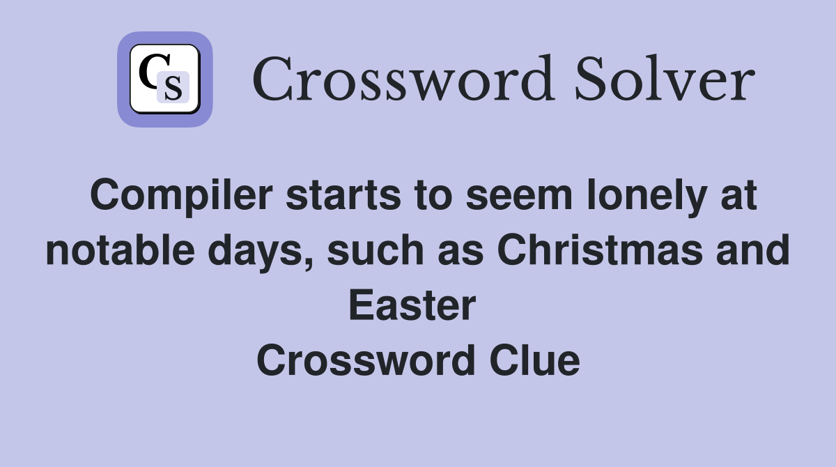 Compiler starts to seem lonely at notable days, such as Christmas and Easter  Crossword Clue