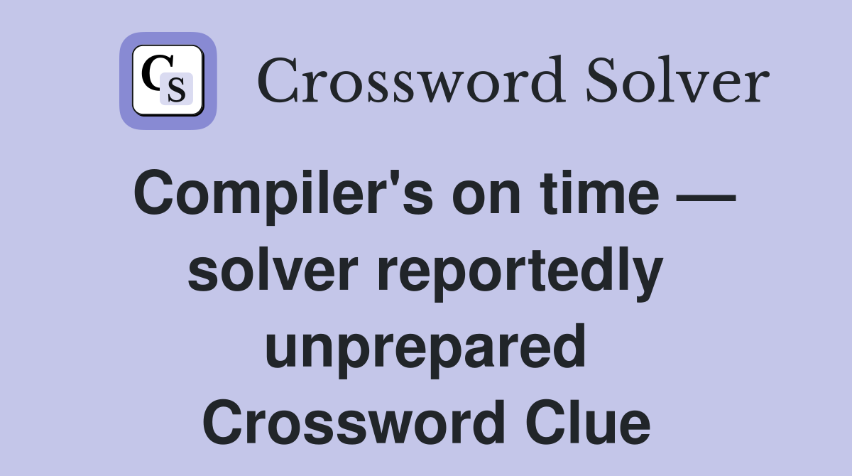 Compiler's on time — solver reportedly unprepared Crossword Clue