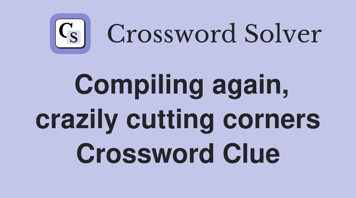 Compiling again, crazily cutting corners Crossword Clue