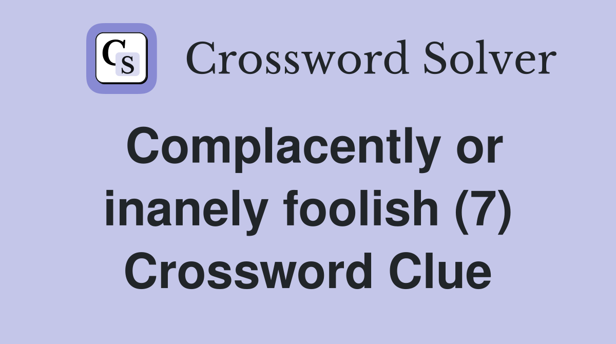 Complacently or inanely foolish (7) Crossword Clue