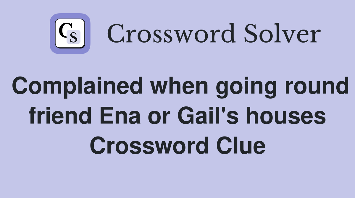 Complained when going round friend Ena or Gail's houses Crossword Clue