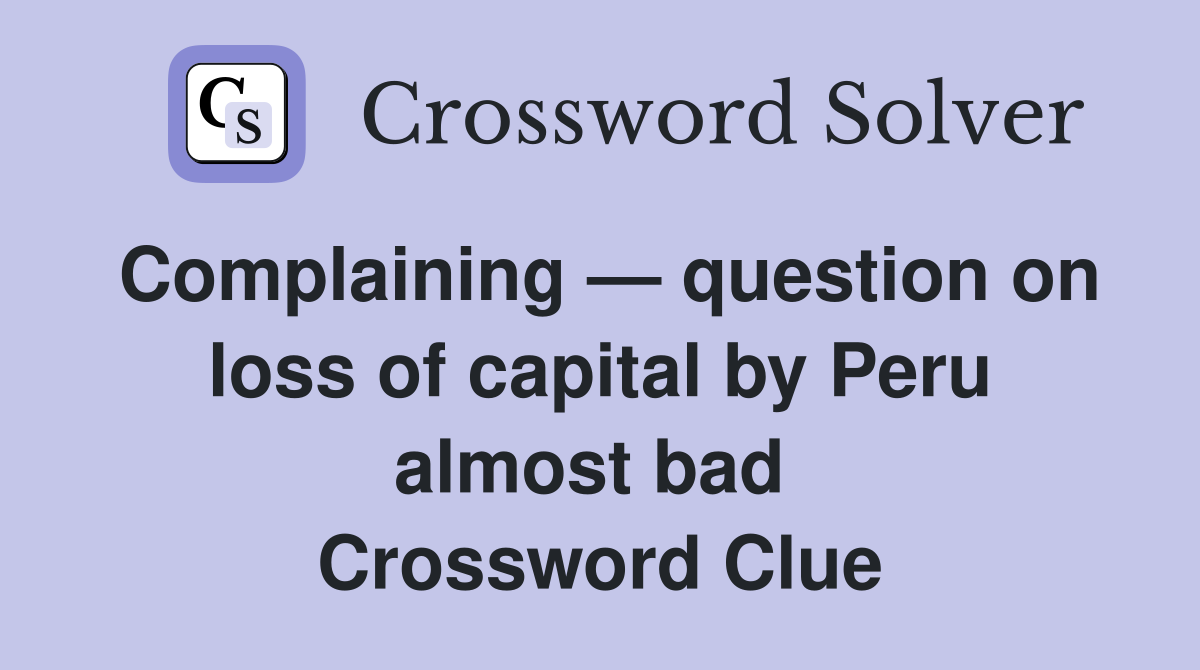 Complaining — question on loss of capital by Peru almost bad  Crossword Clue