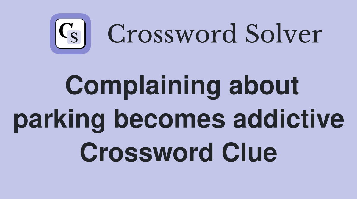 Complaining about parking becomes addictive Crossword Clue