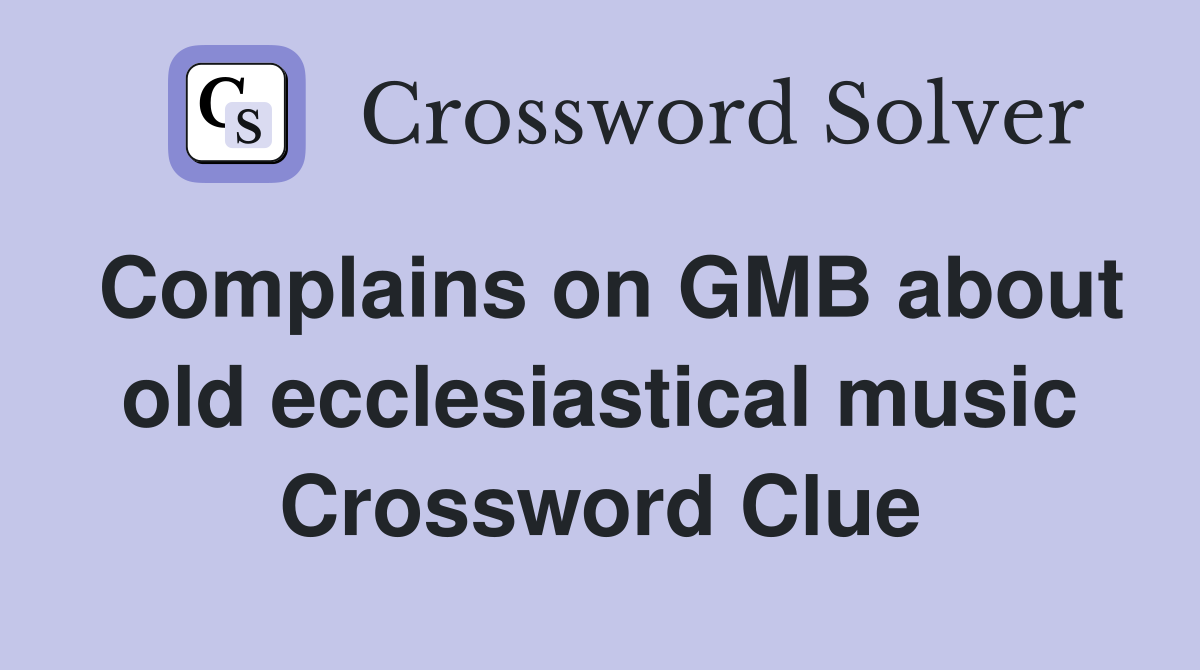 Complains on GMB about old ecclesiastical music Crossword Clue