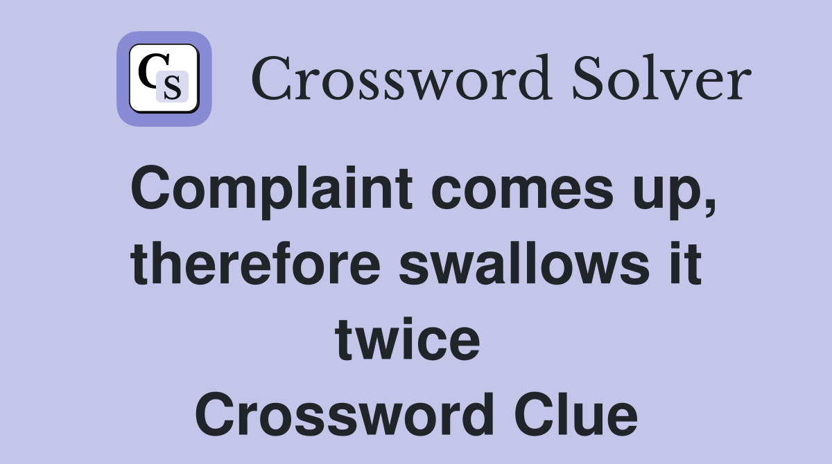 Complaint comes up, therefore swallows it twice  Crossword Clue