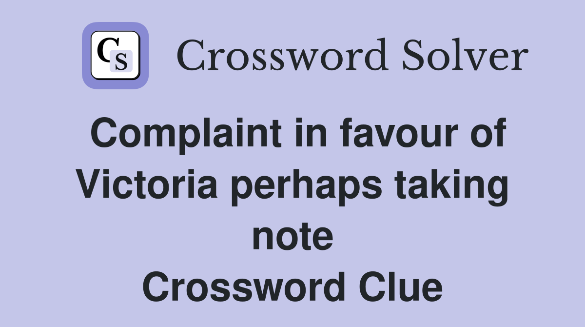 Complaint in favour of Victoria perhaps taking note Crossword Clue