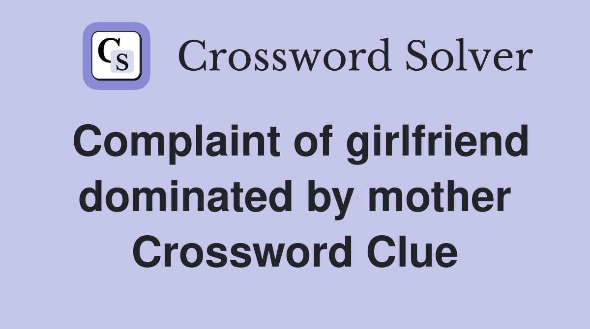 Complaint of girlfriend dominated by mother Crossword Clue