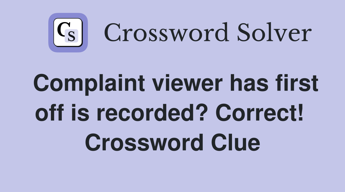 Complaint viewer has first off is recorded? Correct!  Crossword Clue