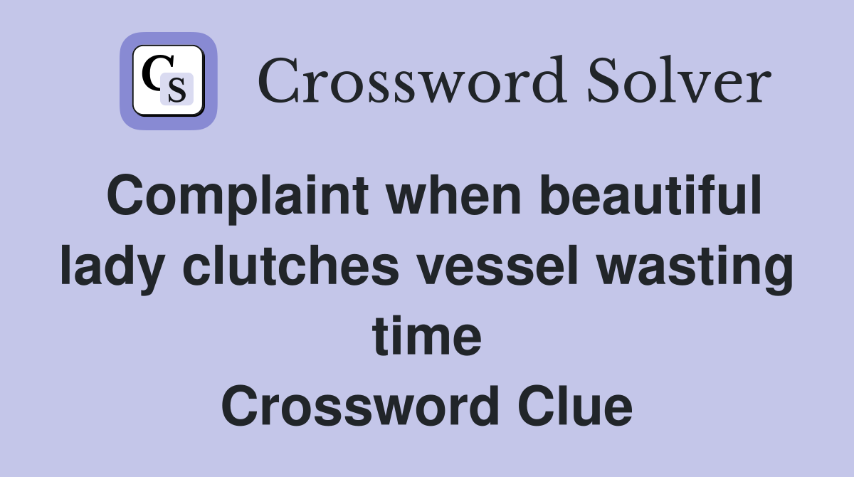 Complaint when beautiful lady clutches vessel wasting time Crossword Clue