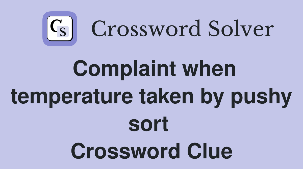 Complaint when temperature taken by pushy sort  Crossword Clue