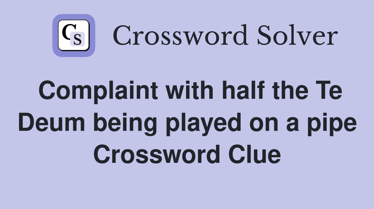 Complaint with half the Te Deum being played on a pipe Crossword Clue