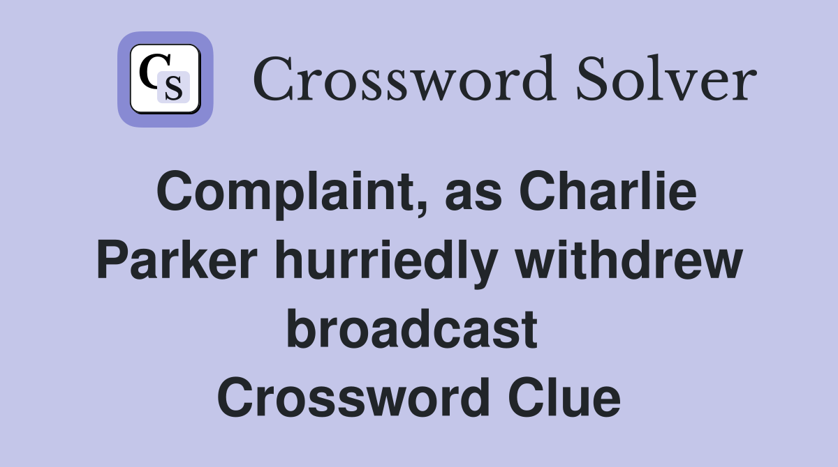 Complaint, as Charlie Parker hurriedly withdrew broadcast  Crossword Clue