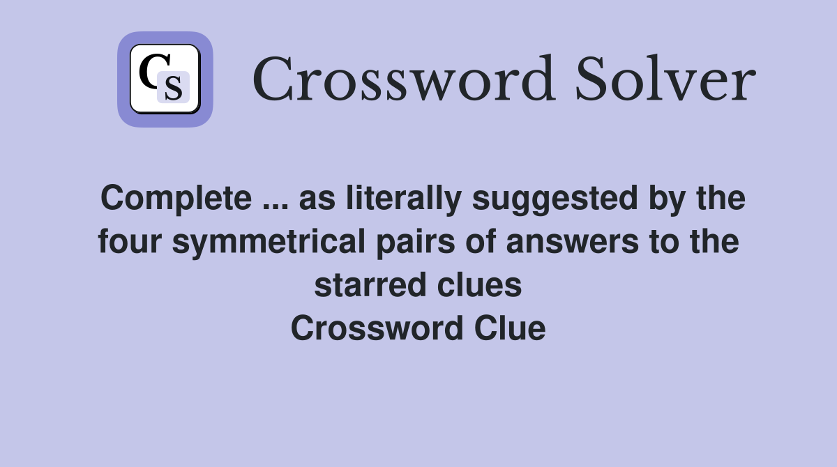 Complete ... as literally suggested by the four symmetrical pairs of answers to the starred clues Crossword Clue