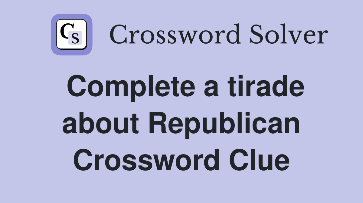Complete a tirade about Republican Crossword Clue