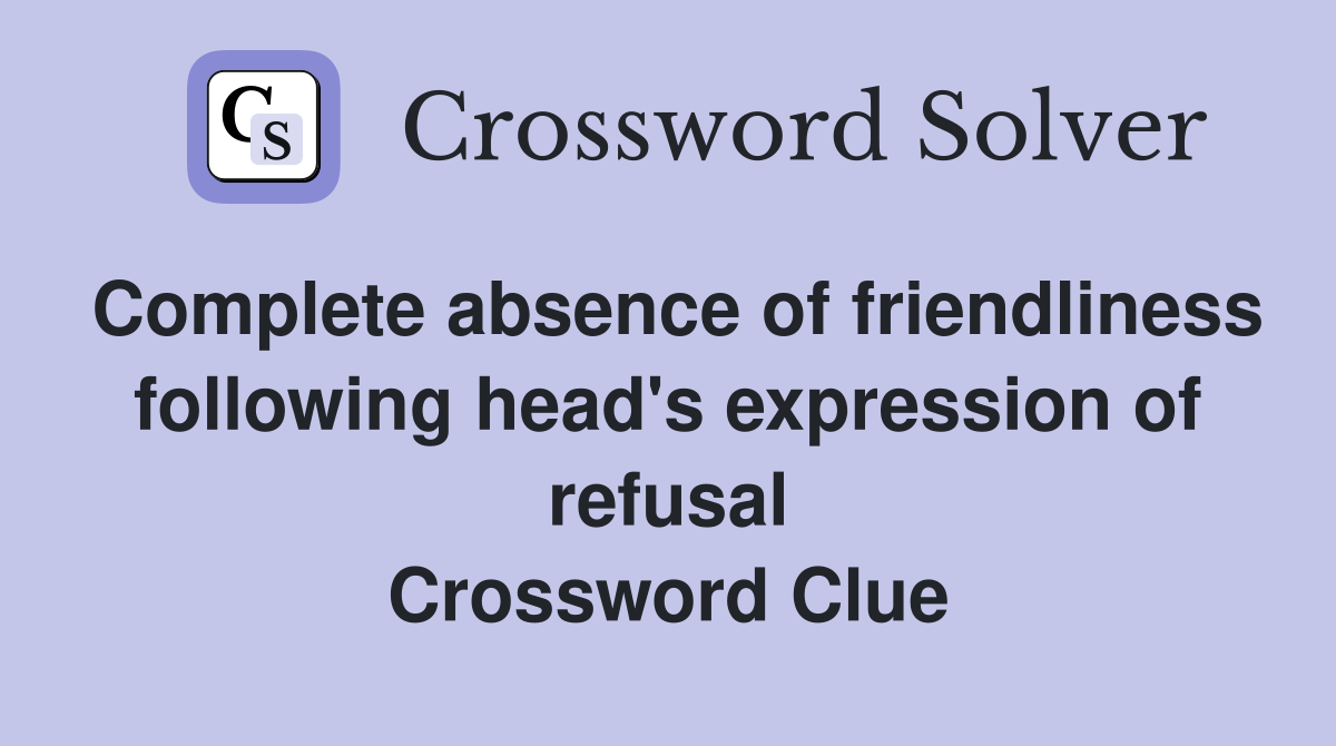Complete absence of friendliness following head's expression of refusal Crossword Clue