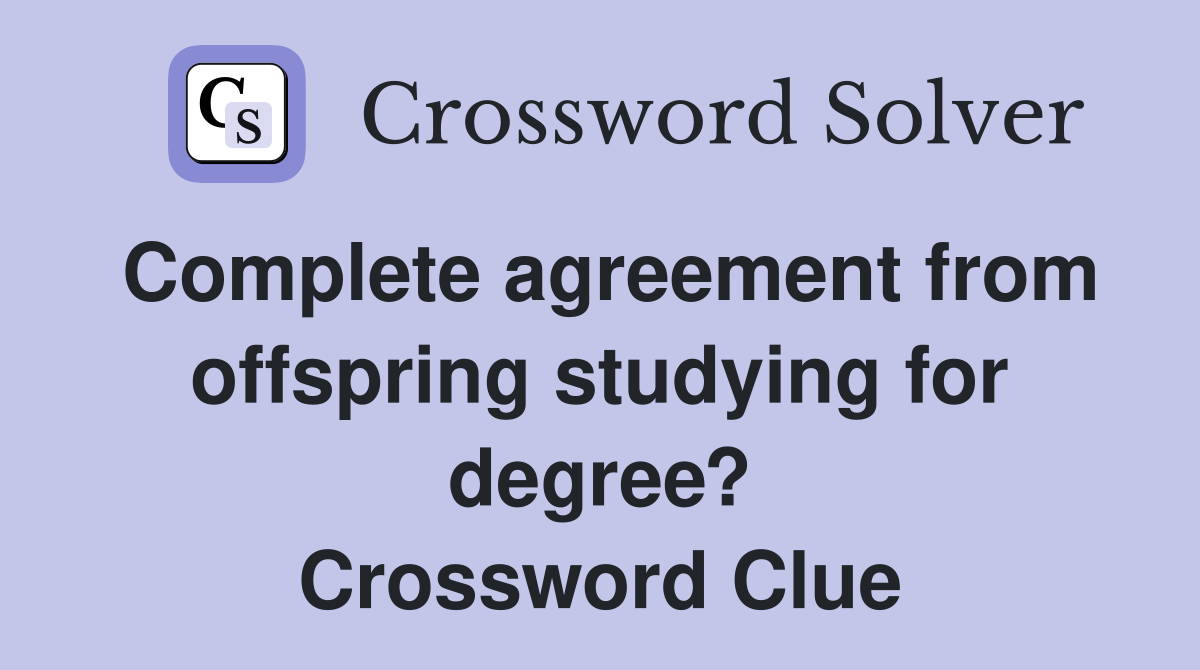 Complete agreement from offspring studying for degree? Crossword Clue
