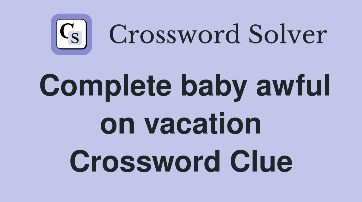 Complete baby awful on vacation Crossword Clue