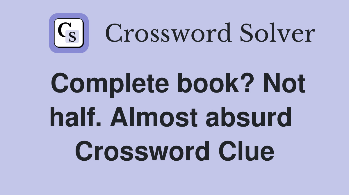 Complete book? Not half. Almost absurd  Crossword Clue