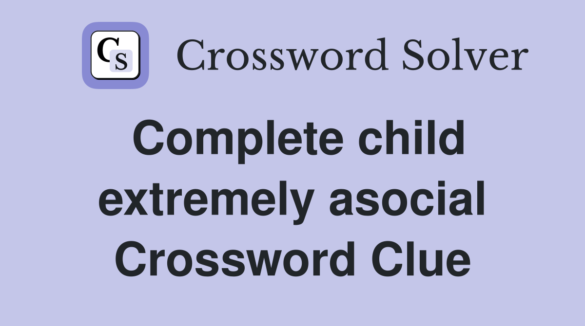 Complete child extremely asocial Crossword Clue