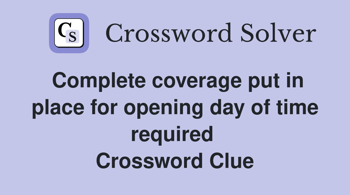 Complete coverage put in place for opening day of time required  Crossword Clue