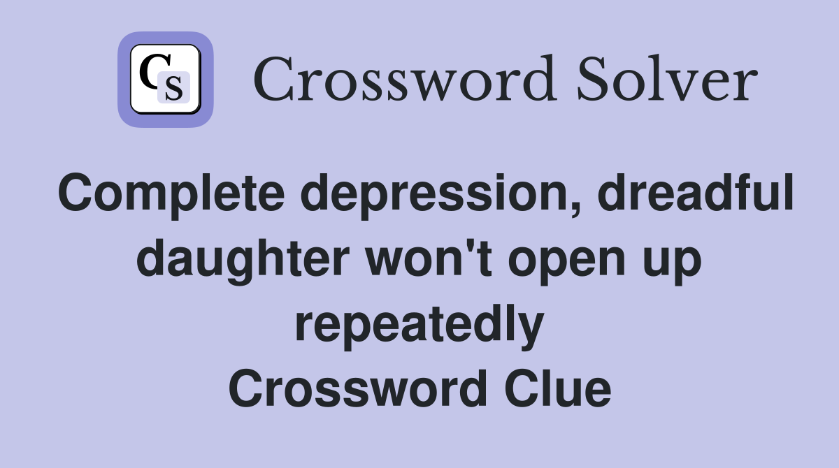 Complete depression, dreadful daughter won't open up repeatedly Crossword Clue