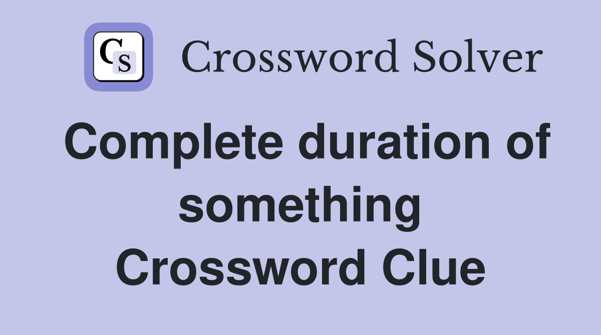 Complete duration of something Crossword Clue