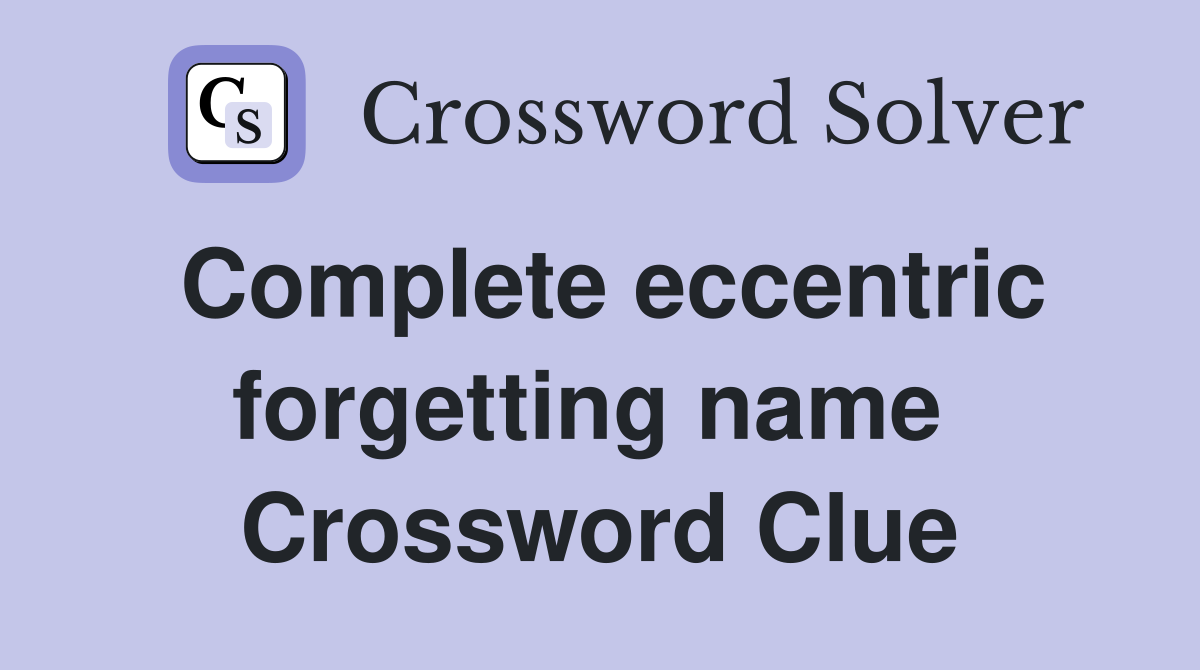 Complete eccentric forgetting name  Crossword Clue