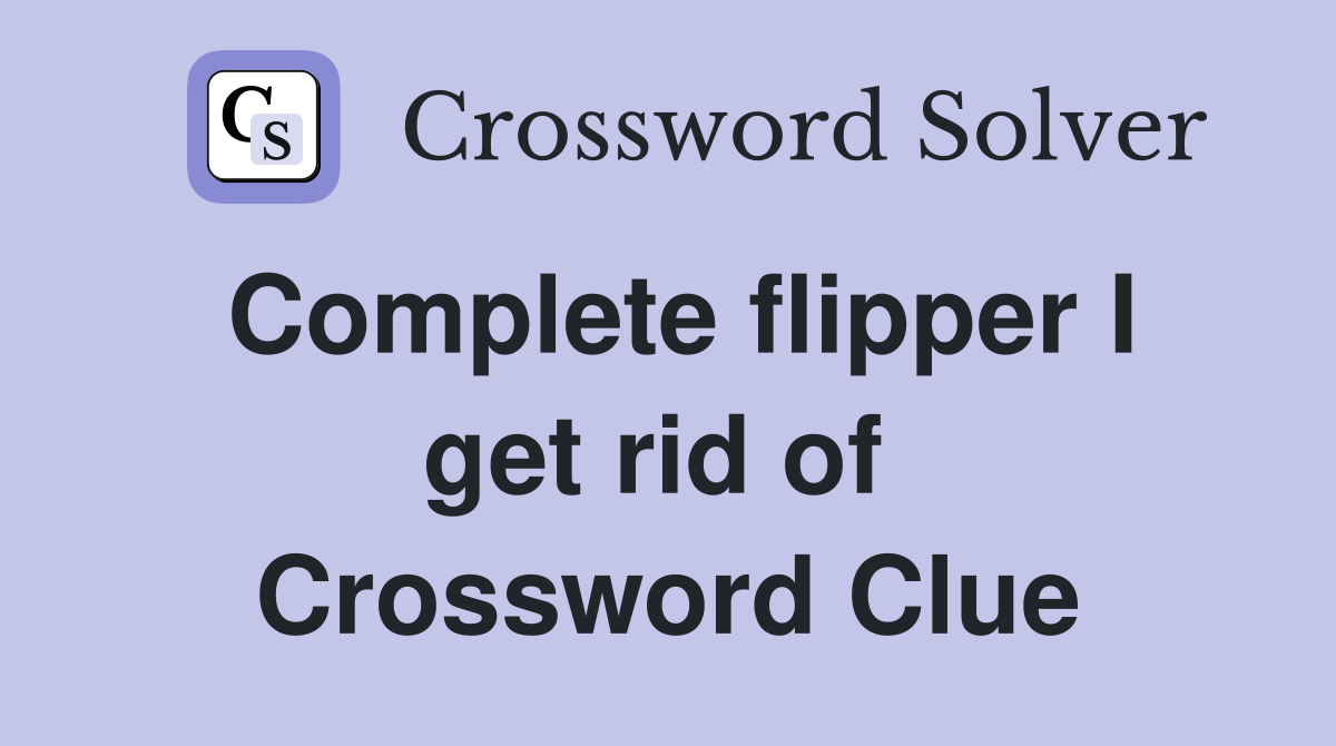 Complete flipper I get rid of  Crossword Clue